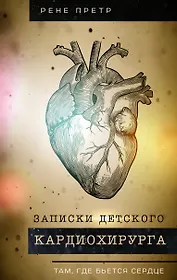 Записки детского кардиохирурга. Там, где бьется сердце