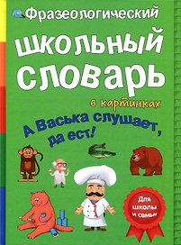 Фразеологический школьный словарь в картинках "А Васька слушает, да ест!"