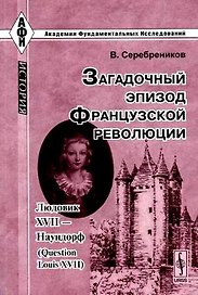 Загадочный эпизод Французской революции Людовик XVII - Наудорф (2 изд) (мягк)(Академия фундаментальных исследований История). Серебреников В. (КомКнига)