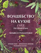 Волшебство на кухне. Гайд по рецептам для любви и романтики