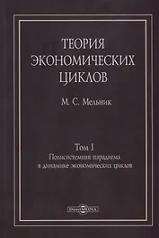 Теория экономических циклов. Tом I. Полисистемная парадигма в динамике экономических циклов: монография