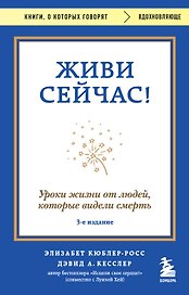 Живи сейчас! Уроки жизни от людей, которые видели смерть (3-е издание)