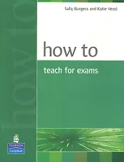 How to Teach Exams / (мягк). Burgess S., Head K. (Британия ИЛТ)
