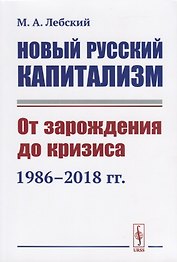 Новый русский капитализм. От зарождения до кризиса 1986-2018 гг.