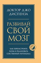 Развивай свой мозг. Как перенастроить разум и реализовать собственный потенциал
