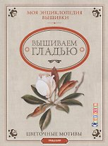 Моя энциклопедия вышивки: вышиваем гладью