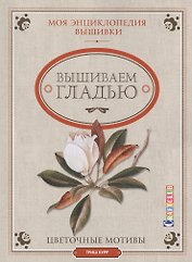 Моя энциклопедия вышивки: вышиваем гладью