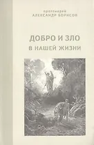 Добро и зло в нашей жизни. Проповеди, беседы, интервью.
