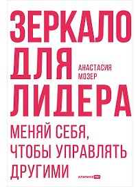 Зеркало для лидера. Меняй себя, чтобы управлять другими