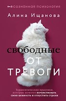 Свободные от тревоги. Терапевтические практики, которые помогут почувствовать свою ценность и отпустить страхи