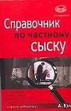 Справочник по частному сыску: Для детективов, бизнесменов, ревнивых супругов, сотрудников службы безопасности, просто любопытных...