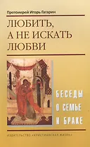 Любить, а не искать любви. Беседы о семье и браке