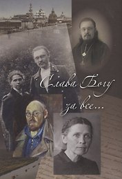 Слава Богу за все… Жизнеописание священномученика Илии Четверухина. История его семьи по воспоминаниям родных и духовных чад. Проповеди. Письма