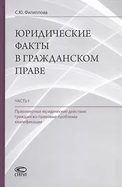 Юридические факты в гражданском праве. Часть 1. Правомерные юридические действия: гражданско-правовые проблемы квалификации