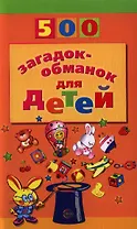 500 загадок-обманок для детей / 2-е изд., перераб. и доп.