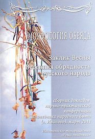 Научно-практическая конференция "Морфология обряда" "Заклик весны. Весенняя обрядность русского народа". Сборник докладов (Стенограммы выступлений, статьи) 24 марта 2011 года Музей-Заповедник народного быта г. Иваново (+CD)