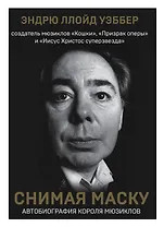 Снимая маску. Автобиография короля мюзиклов Эндрю Ллойд Уэббера