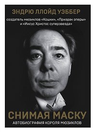 Снимая маску. Автобиография короля мюзиклов Эндрю Ллойд Уэббера