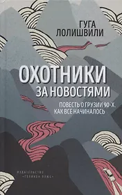 Охотники за новостями. Повесть о Грузии 90-х. Как все начиналось