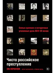 Чисто российское преступление: Самые громкие и загадочные уголовные дела XVIII – XX веков