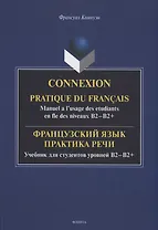 Французский язык. Практика речи. Учебник для студентов уровней B2-B2+ = Connexion. Pratique du francais. Manuel a l’usage des etudiants en fle des niveaux B2-B2+