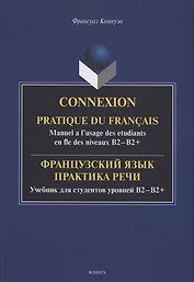 Французский язык. Практика речи. Учебник для студентов уровней B2-B2+ = Connexion. Pratique du francais. Manuel a l’usage des etudiants en fle des niveaux B2-B2+