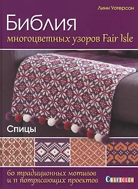 Библия многоцветных узоров Fair Isle. 60 традиционных мотивов и 11 потрясающих проектов. Спицы