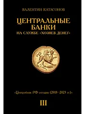 Центральные банки на службе «хозяев денег» Том III. Центробанк РФ сегодня (2018-2023 гг.)