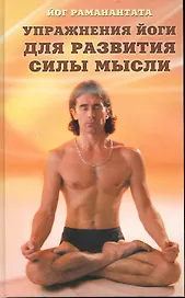 Упражнения йоги для развития силы мысли. Практическое руководство для обретения ясности мышления, а также для достижения и развития успеха в деловой и
