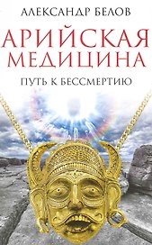 Арийская медицина. Путь к бессмертию. 4-е изд.