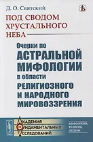 Под сводом хрустального неба: Очерки по астральной мифологии в области религиозного и народного мировоззрения