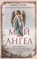 Мой ангел. Как говорить со своим хранителем и получать помощь с небес