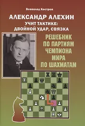 Александр Алехин учит тактике: двойной удар, связка. Решебник по партиям выдающегося шахматиста
