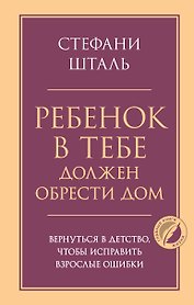 Ребенок в тебе должен обрести дом. Вернуться в детство, чтобы исправить взрослые ошибки