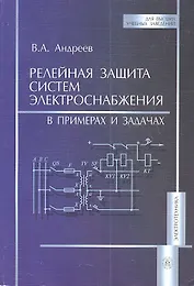 Релейная защита систем электроснабжения. В примерах и задачах (мягк) (Для высших учебных заведений). Андреев В. (УчКнига)