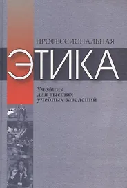 Профессиональная этика. Учебное пособие для высших учебных заведений