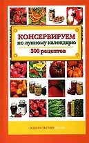 Консервируем по лунному календарю: 300 рецептов