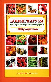 Консервируем по лунному календарю: 300 рецептов