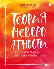 Теория невероятности. Как мечтать, чтобы сбывалось, как планировать, чтобы достигалось