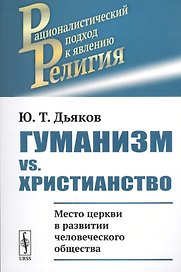 Гуманизм vs. христианство: Место церкви в развитии человеческого общества / Изд.стереотип.