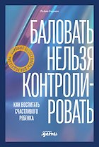 Баловать нельзя контролировать: Как воспитать счастливого ребенка