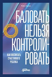 Баловать нельзя контролировать: Как воспитать счастливого ребенка