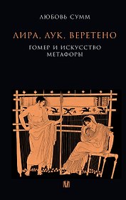 Лира, лук, веретено. Гомер и искусство метафоры. Одиссея и Илиада