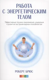 Работа с энергетическим телом: Эффективные техники омоложения исцеления и развития экстрасенсорных способностей (авт.)
