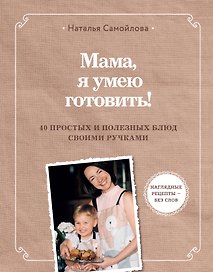 Мама, я умею готовить! 40 простых и полезных блюд своими ручками