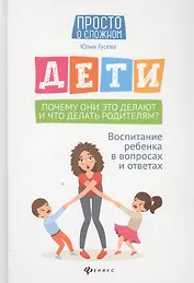 Дети. Почему они это делают и что делать родителям? Воспитание ребенка в вопросах и ответах