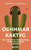 Обнимая кактус. Как говорить с подростком, чтобы он слышал и доверял - 0