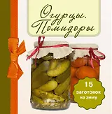Огурцы. Помидоры 15 заготовок на зиму