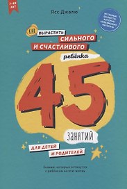 Как вырастить сильного и счастливого ребенка. 45 занятий для детей и родителей