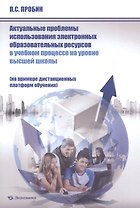 Актуальные проблемы использования электронных образовательных ресурсов в учебном процессе на уровне высшей школы (на примере дистанционных платформ обучения). Монография